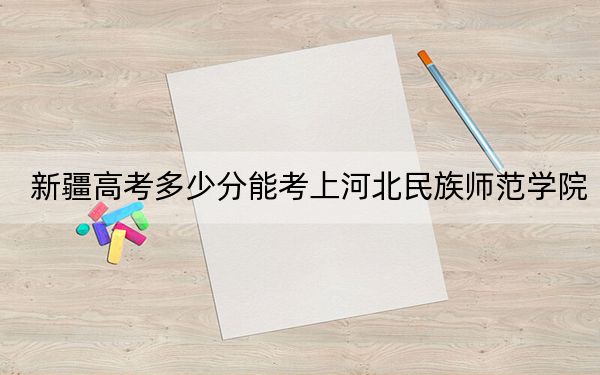 新疆高考多少分能考上河北民族師范學(xué)院？附2022-2024年最低錄取分?jǐn)?shù)線