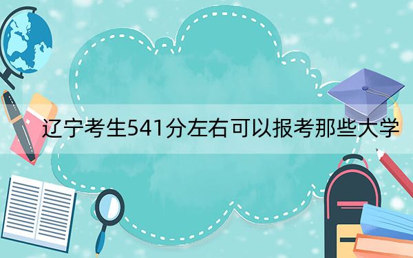 遼寧考生541分左右可以報考那些大學,？（附帶2022-2024年541左右高校名單）