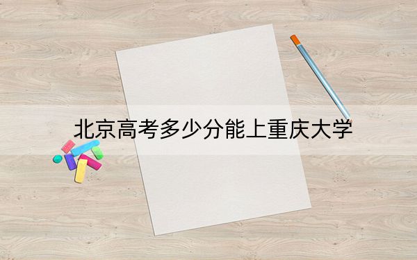 北京高考多少分能上重慶大學(xué)？2024年綜合錄取分629分