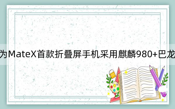 華為MateX首款折疊屏手機采用麒麟980+巴龍5000的組合