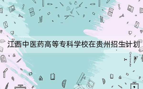 江西中醫(yī)藥高等?？茖W(xué)校在貴州招生計劃？學(xué)費是多少,？錄取分數(shù)線是多少,？