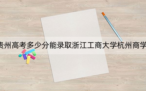 貴州高考多少分能錄取浙江工商大學(xué)杭州商學(xué)院,？附2022-2024年最低錄取分?jǐn)?shù)線