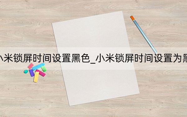 小米鎖屏?xí)r間設(shè)置黑色_小米鎖屏?xí)r間設(shè)置為黑色