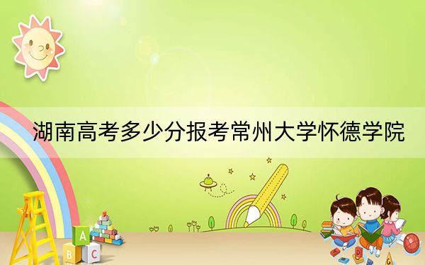 湖南高考多少分報考常州大學(xué)懷德學(xué)院,？附2022-2024年最低錄取分?jǐn)?shù)線