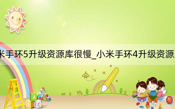 小米手環(huán)5升級(jí)資源庫(kù)很慢_小米手環(huán)4升級(jí)資源庫(kù)失敗