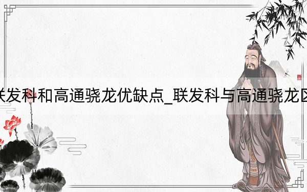 聯(lián)發(fā)科和高通驍龍優(yōu)缺點(diǎn)_聯(lián)發(fā)科與高通驍龍區(qū)別