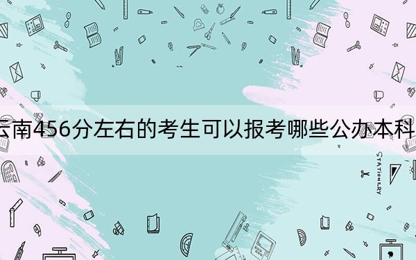 云南456分左右的考生可以報(bào)考哪些公辦本科大學(xué),? 2024年一共錄取27所大學(xué)