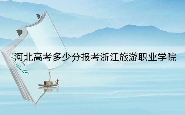 河北高考多少分報(bào)考浙江旅游職業(yè)學(xué)院,？附2022-2024年最低錄取分?jǐn)?shù)線