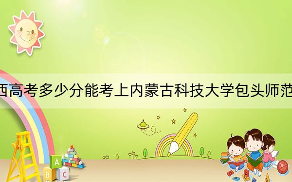 陜西高考多少分能考上內(nèi)蒙古科技大學(xué)包頭師范學(xué)院,？2024年文科錄取分470分 理科錄取分443分