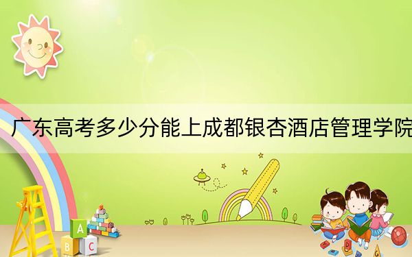 廣東高考多少分能上成都銀杏酒店管理學(xué)院,?附2022-2024年最低錄取分?jǐn)?shù)線