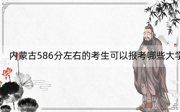 內(nèi)蒙古586分左右的考生可以報考哪些大學？（附帶近三年高考大學錄取名單）