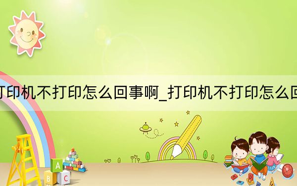打印機(jī)不打印怎么回事啊_打印機(jī)不打印怎么回事