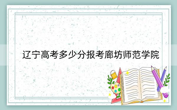 遼寧高考多少分報考廊坊師范學(xué)院,?2024年歷史類452分 物理類461分