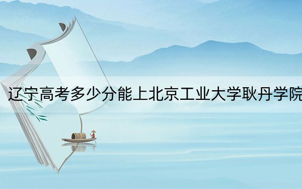 遼寧高考多少分能上北京工業(yè)大學(xué)耿丹學(xué)院,？2024年歷史類投檔線400分 物理類投檔線423分