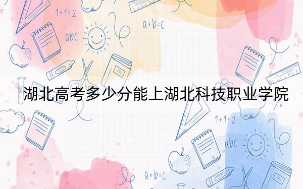 湖北高考多少分能上湖北科技職業(yè)學(xué)院？附2022-2024年最低錄取分?jǐn)?shù)線