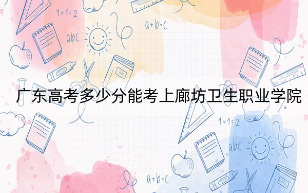 廣東高考多少分能考上廊坊衛(wèi)生職業(yè)學院?2024年歷史類投檔線363分 物理類錄取分355分