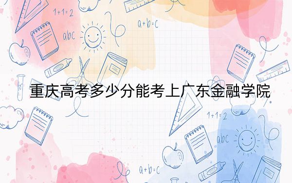 重慶高考多少分能考上廣東金融學(xué)院?附2022-2024年最低錄取分?jǐn)?shù)線