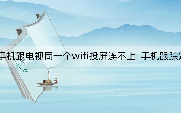 手機跟電視同一個wifi投屏連不上_手機跟蹤定位