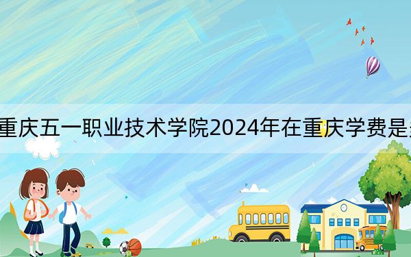 重慶五一職業(yè)技術(shù)學(xué)院2024年在重慶學(xué)費是多少?重慶考生2025年參考