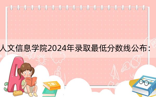 長春工業(yè)大學(xué)人文信息學(xué)院2024年錄取最低分?jǐn)?shù)線公布:山西考生2025年參考