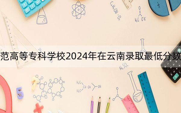合肥幼兒師范高等專(zhuān)科學(xué)校2024年在云南錄取最低分?jǐn)?shù)線和學(xué)費(fèi)是多少,?