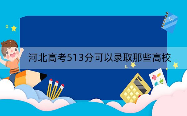 河北高考513分可以錄取那些高校?(附帶近三年513分大學(xué)錄取名單)