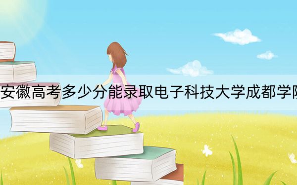 安徽高考多少分能錄取電子科技大學(xué)成都學(xué)院,？2024年歷史類478分 物理類錄取分509分