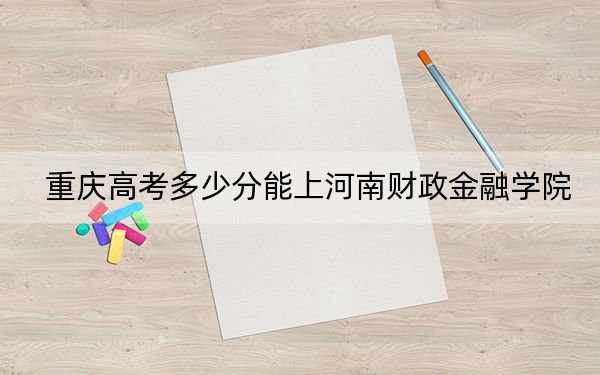 重慶高考多少分能上河南財政金融學(xué)院,？附2022-2024年最低錄取分?jǐn)?shù)線