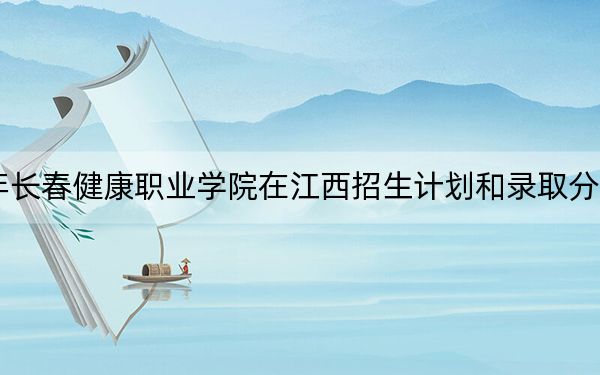 2024年長春健康職業(yè)學(xué)院在江西招生計(jì)劃和錄取分?jǐn)?shù)線是多少?江西考生2025年參考