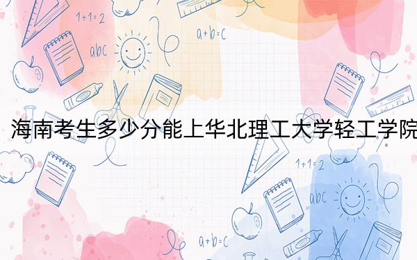 海南考生多少分能上華北理工大學(xué)輕工學(xué)院,？附2022-2024年院校投檔線