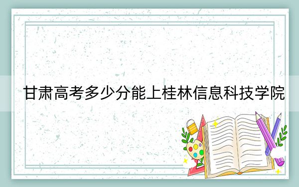 甘肅高考多少分能上桂林信息科技學(xué)院,？附2022-2024年最低錄取分?jǐn)?shù)線