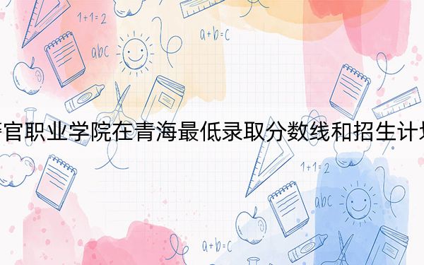 武漢警官職業(yè)學(xué)院在青海最低錄取分?jǐn)?shù)線和招生計劃公布,!