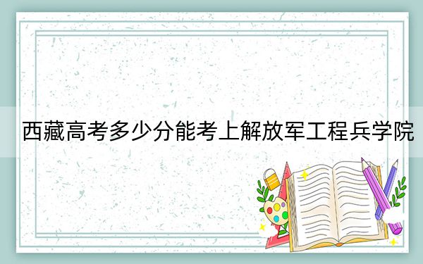 西藏高考多少分能考上解放軍工程兵學院,？附2022-2024年最低錄取分數(shù)線