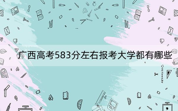 廣西高考583分左右報(bào)考大學(xué)都有哪些?(附帶2022-2024年583左右大學(xué)名單)