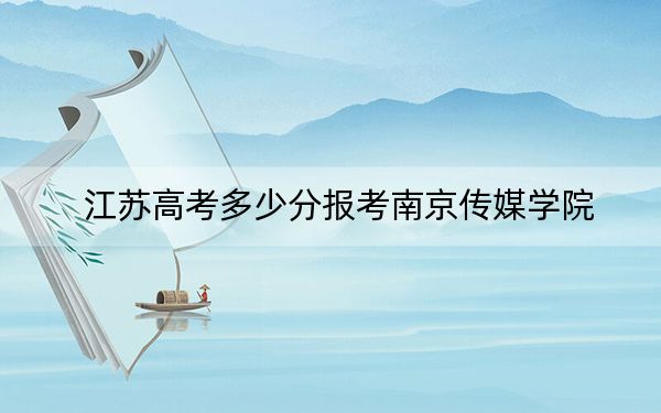 江蘇高考多少分報(bào)考南京傳媒學(xué)院,？附2022-2024年最低錄取分?jǐn)?shù)線