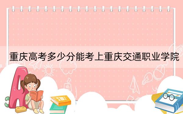 重慶高考多少分能考上重慶交通職業(yè)學(xué)院,？2024年歷史類投檔線302分 物理類錄取分337分