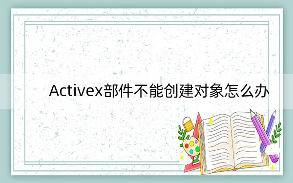 Activex部件不能創(chuàng)建對(duì)象怎么辦？親測(cè)可用解決方法