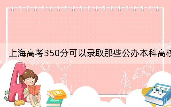 上海高考350分可以錄取那些公辦本科高校,？（附帶2022-2024年350錄取名單）