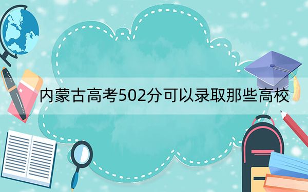 內(nèi)蒙古高考502分可以錄取那些高校,?(附帶近三年502分大學錄取名單)
