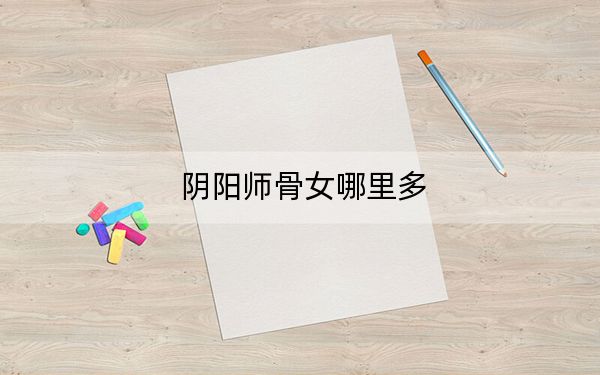 陰陽師骨女哪里多,？2022陰陽師骨女獲取位置攻略