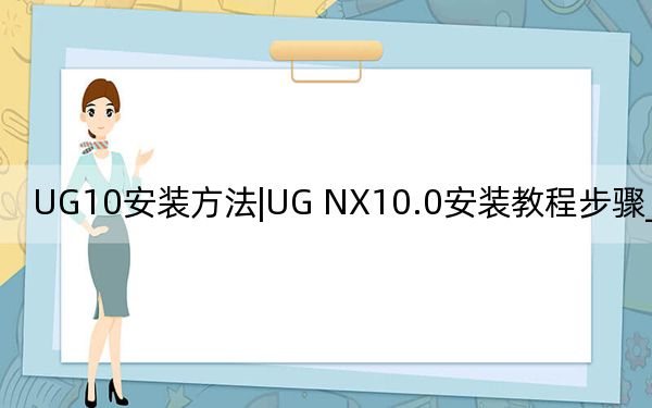 UG10安裝方法|UG NX10.0安裝教程步驟_含破解
