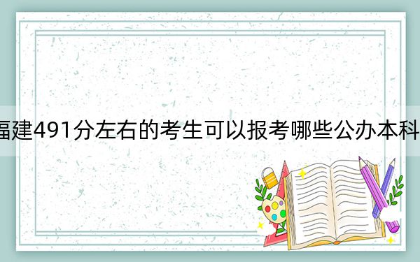 福建491分左右的考生可以報(bào)考哪些公辦本科大學(xué),?(附帶近三年高考大學(xué)錄取名單)