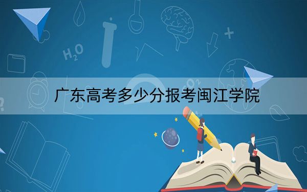 廣東高考多少分報考閩江學(xué)院,?附2022-2024年最低錄取分數(shù)線