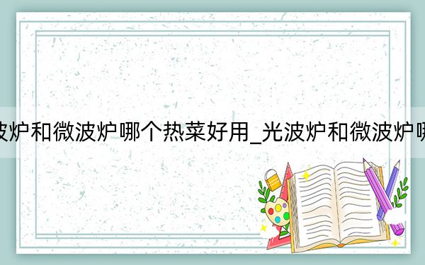 光波爐和微波爐哪個(gè)熱菜好用_光波爐和微波爐哪個(gè)好
