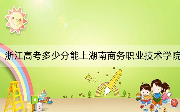 浙江高考多少分能上湖南商務(wù)職業(yè)技術(shù)學(xué)院,？附2022-2024年最低錄取分數(shù)線