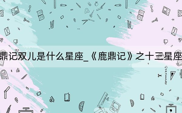 鹿鼎記雙兒是什么星座_《鹿鼎記》之十三星座介紹