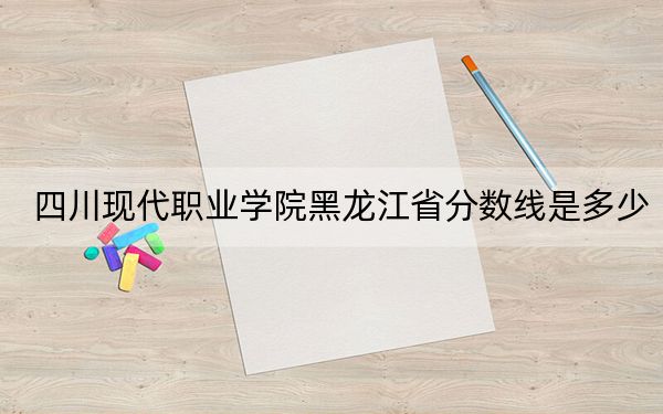 四川現(xiàn)代職業(yè)學(xué)院黑龍江省分數(shù)線是多少,？2025年黑龍江考生參考