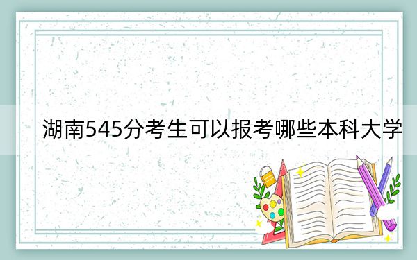 湖南545分考生可以報(bào)考哪些本科大學(xué)?(附帶2022-2024年545左右大學(xué)名單)