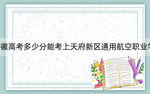 安徽高考多少分能考上天府新區(qū)通用航空職業(yè)學(xué)院？附2022-2024年最低錄取分?jǐn)?shù)線