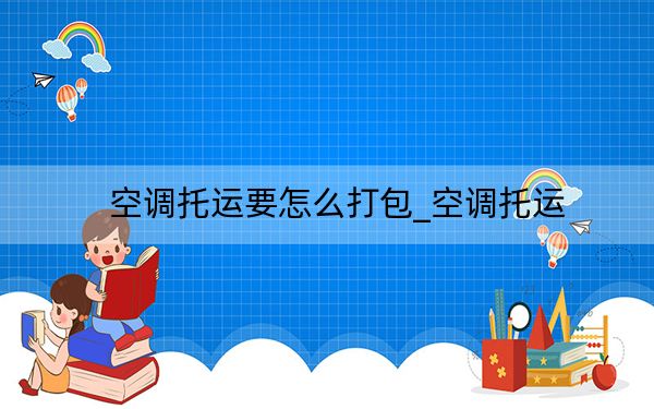 空調(diào)托運(yùn)要怎么打包_空調(diào)托運(yùn)
